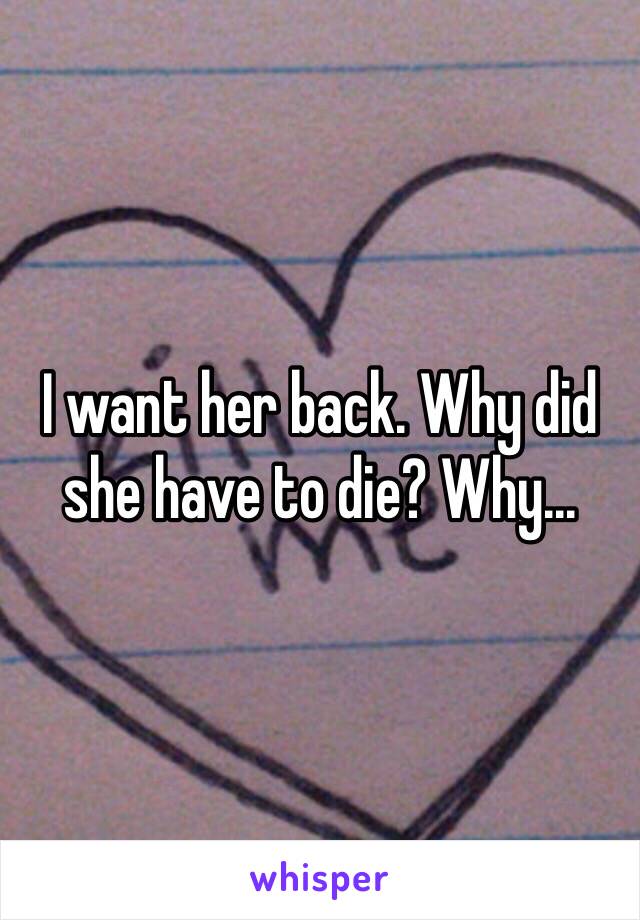 I want her back. Why did she have to die? Why...