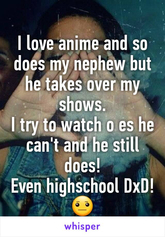 I love anime and so does my nephew but he takes over my shows.
I try to watch o es he can't and he still does!
Even highschool DxD! 😐