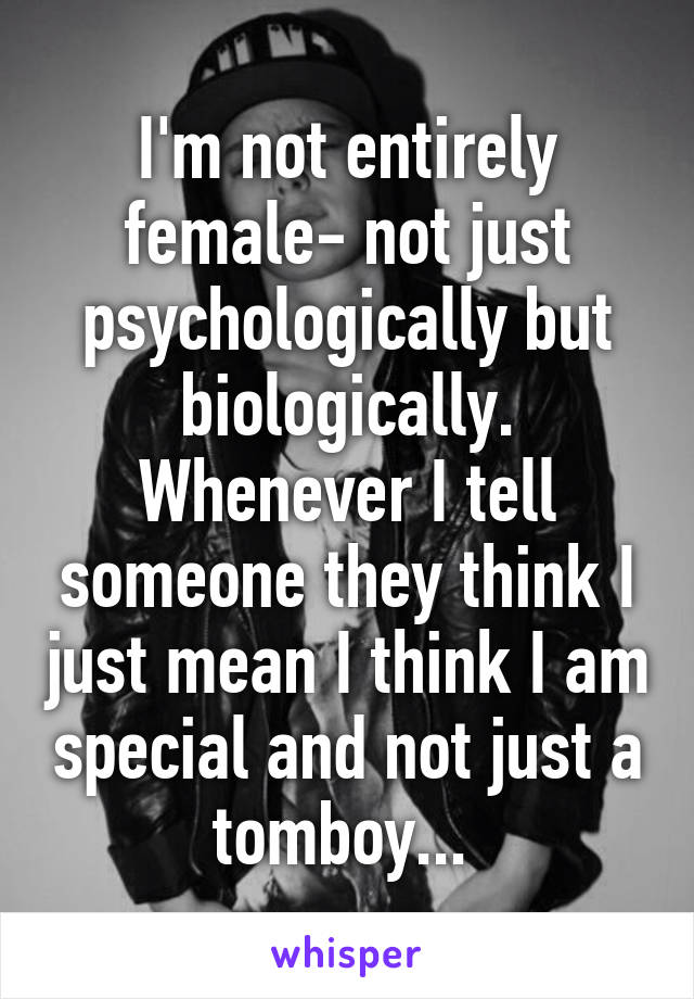 I'm not entirely female- not just psychologically but biologically. Whenever I tell someone they think I just mean I think I am special and not just a tomboy... 