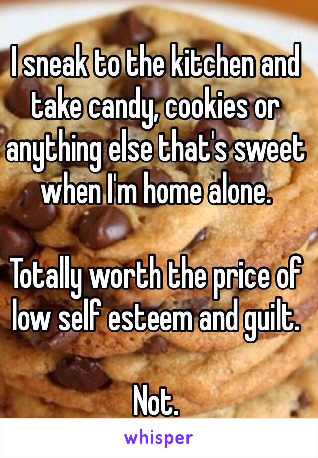 I sneak to the kitchen and take candy, cookies or anything else that's sweet when I'm home alone.

Totally worth the price of low self esteem and guilt.

Not.