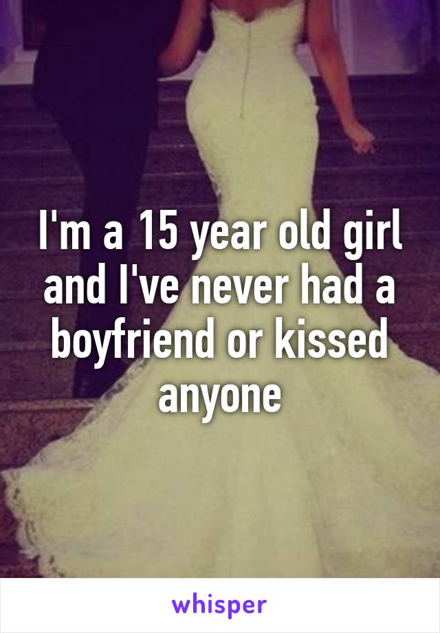 I'm a 15 year old girl and I've never had a boyfriend or kissed anyone