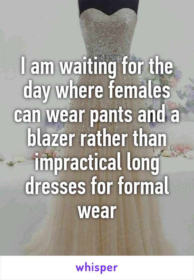 I am waiting for the day where females can wear pants and a blazer rather than impractical long dresses for formal wear