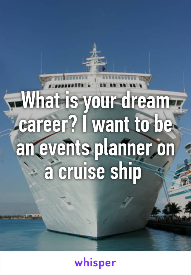 What is your dream career? I want to be an events planner on a cruise ship 