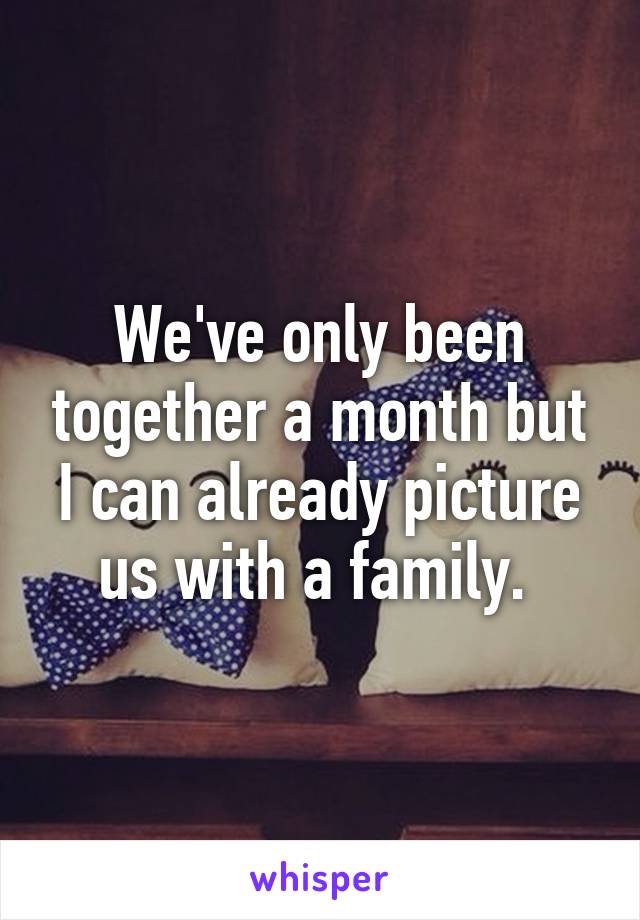 We've only been together a month but I can already picture us with a family. 