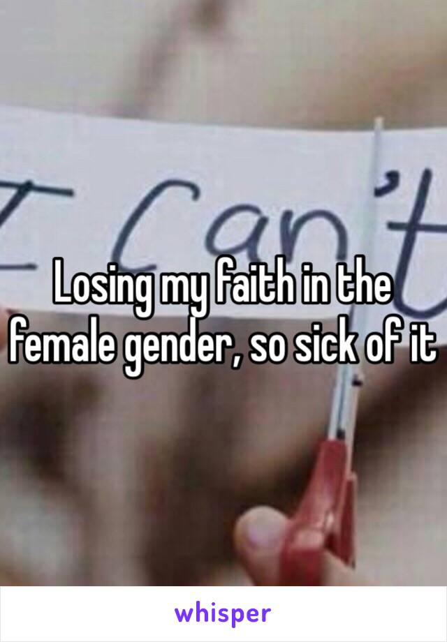 Losing my faith in the female gender, so sick of it