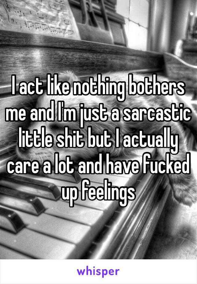 I act like nothing bothers me and I'm just a sarcastic little shit but I actually care a lot and have fucked up feelings