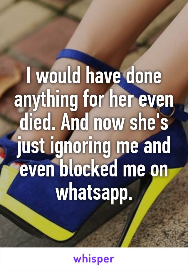 I would have done anything for her even died. And now she's just ignoring me and even blocked me on whatsapp.