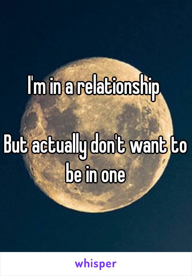 I'm in a relationship 

But actually don't want to be in one 