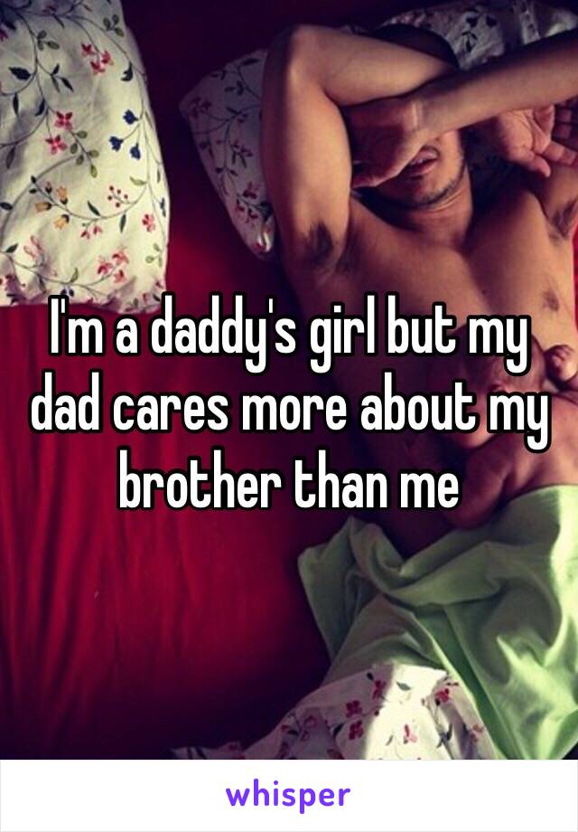 I'm a daddy's girl but my dad cares more about my brother than me 