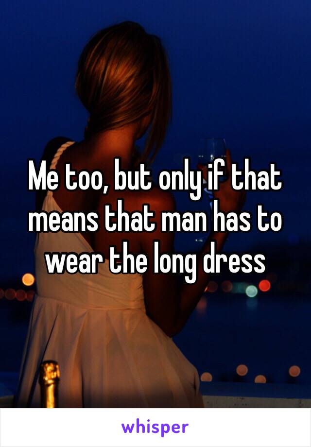 Me too, but only if that means that man has to wear the long dress