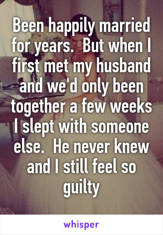 Been happily married for years.  But when I first met my husband and we'd only been together a few weeks I slept with someone else.  He never knew and I still feel so guilty
