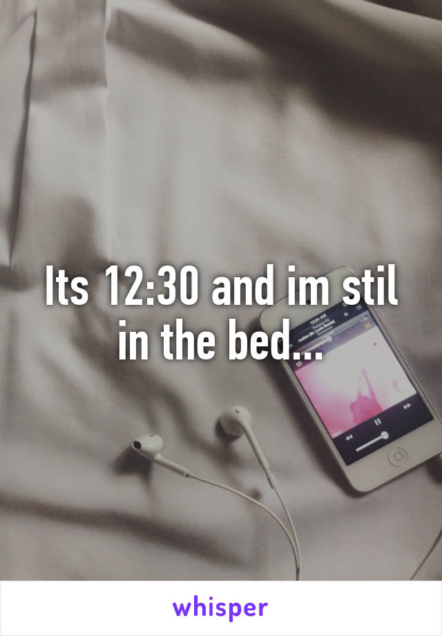 Its 12:30 and im stil in the bed...