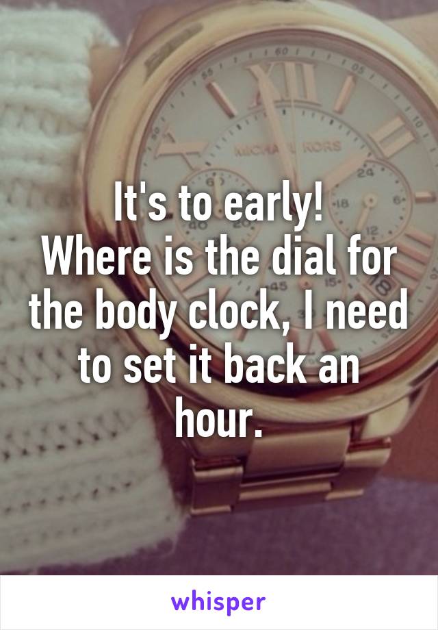 It's to early!
Where is the dial for the body clock, I need to set it back an hour.