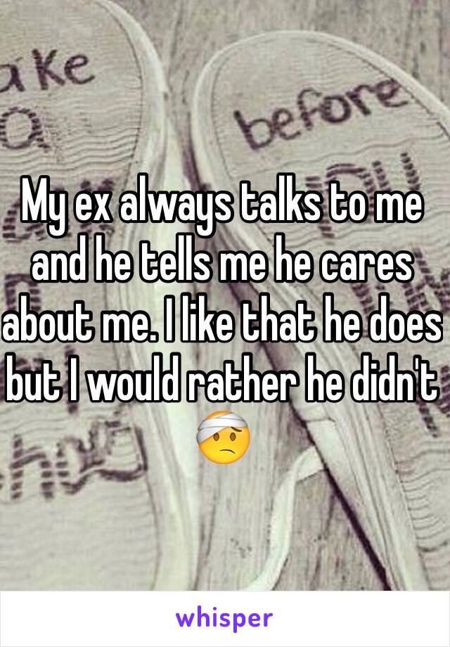 My ex always talks to me and he tells me he cares about me. I like that he does but I would rather he didn't 🤕