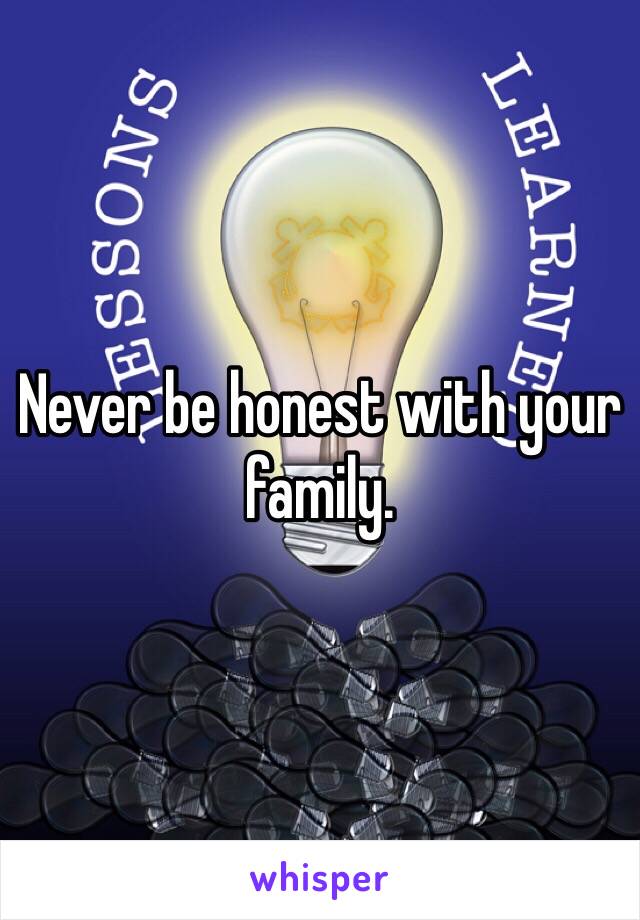 Never be honest with your family.  