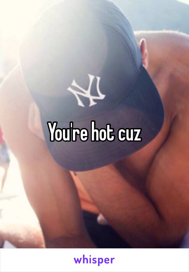 You're hot cuz