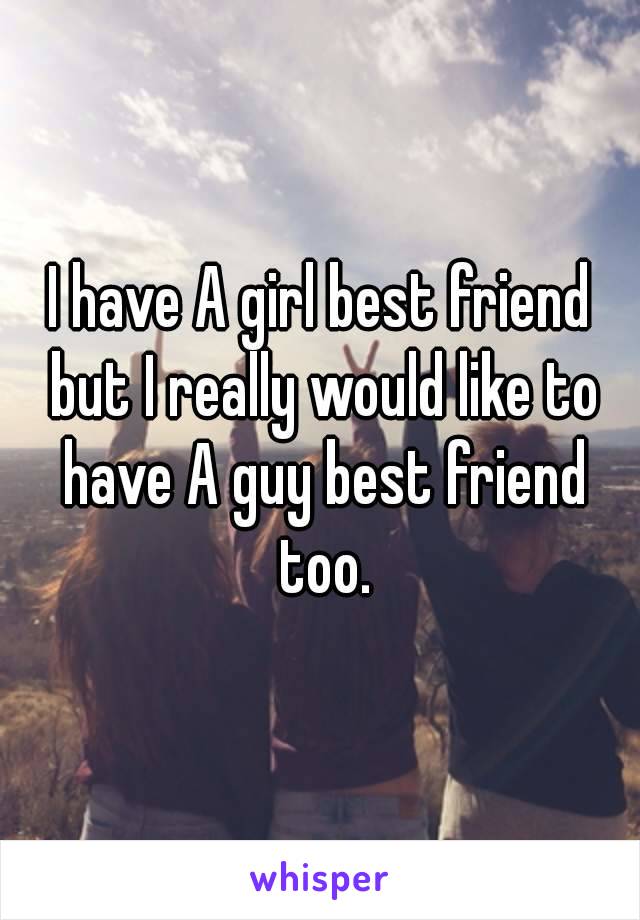 I have A girl best friend but I really would like to have A guy best friend too.