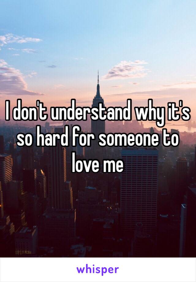 I don't understand why it's so hard for someone to love me