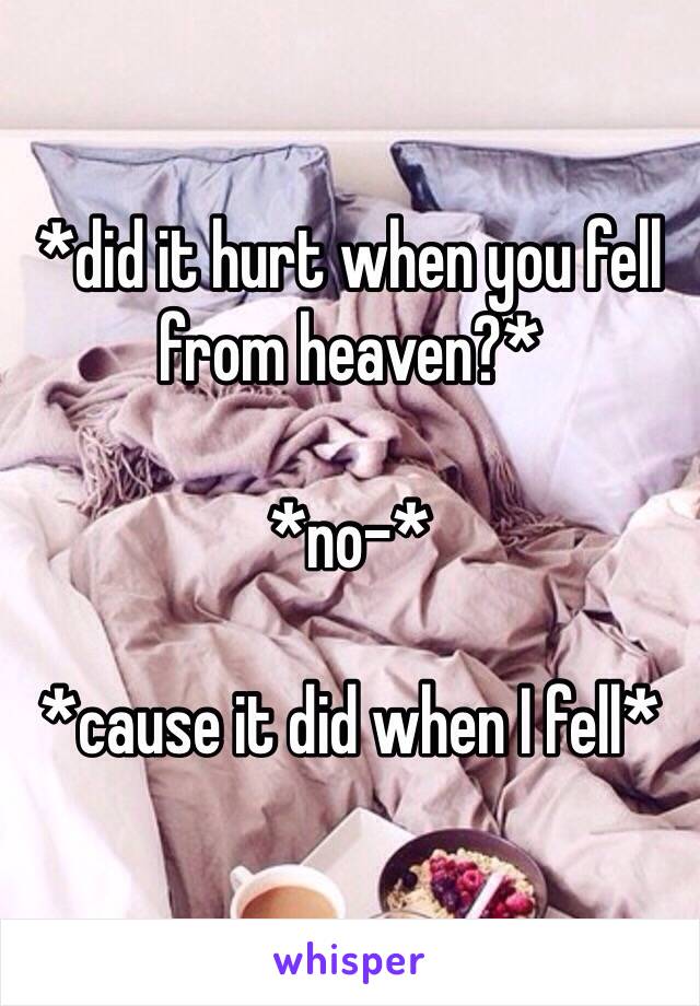 *did it hurt when you fell from heaven?*

*no-*

*cause it did when I fell*