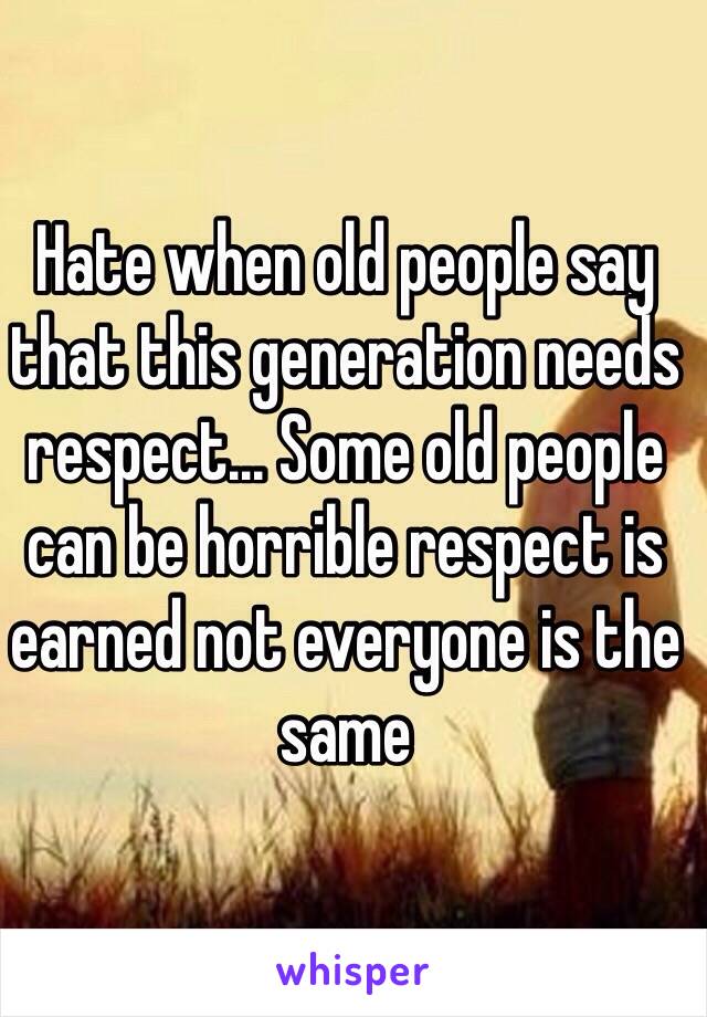 Hate when old people say that this generation needs respect... Some old people can be horrible respect is earned not everyone is the same 