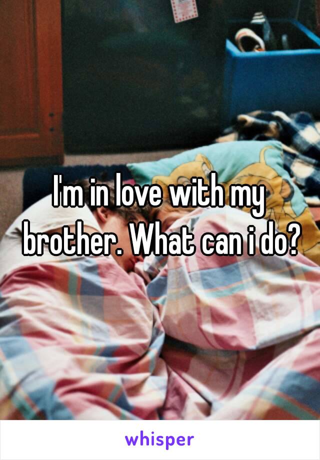 I'm in love with my brother. What can i do?