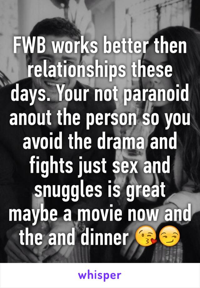 FWB works better then relationships these days. Your not paranoid anout the person so you avoid the drama and fights just sex and snuggles is great maybe a movie now and the and dinner 😘😏