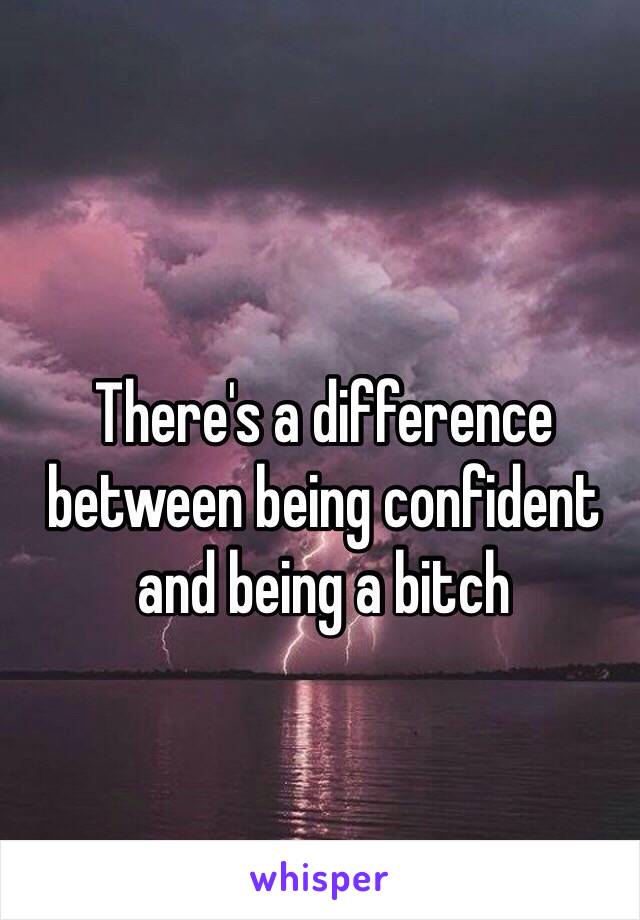 There's a difference between being confident and being a bitch 