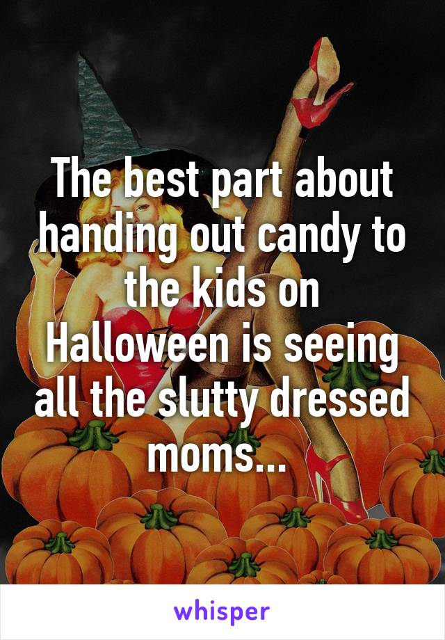 The best part about handing out candy to the kids on Halloween is seeing all the slutty dressed moms... 