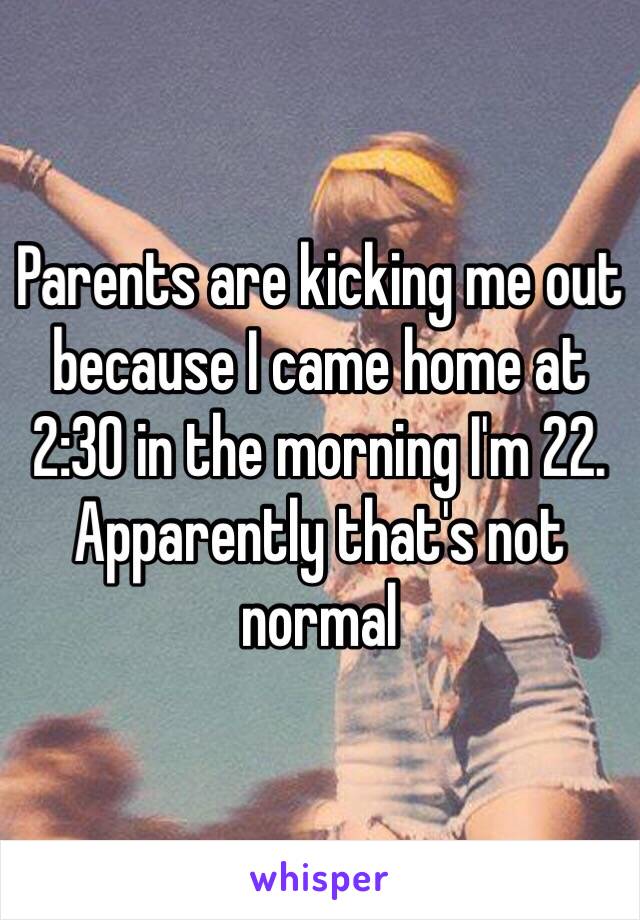 Parents are kicking me out because I came home at 2:30 in the morning I'm 22. Apparently that's not normal 