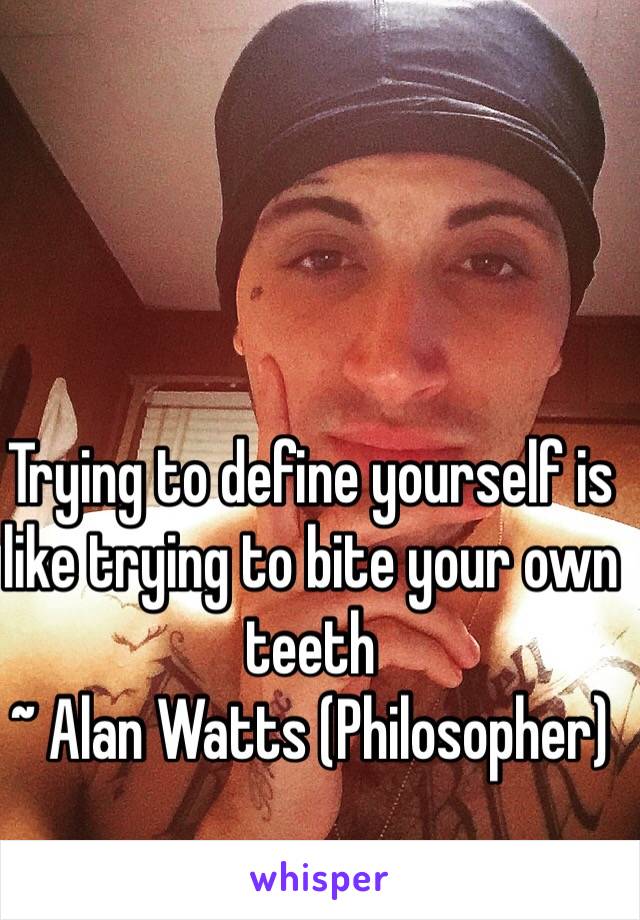 Trying to define yourself is like trying to bite your own teeth
~ Alan Watts (Philosopher) 