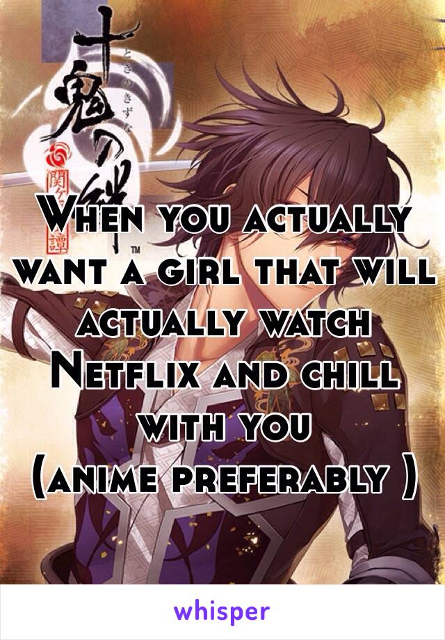 When you actually want a girl that will actually watch Netflix and chill with you 
(anime preferably )