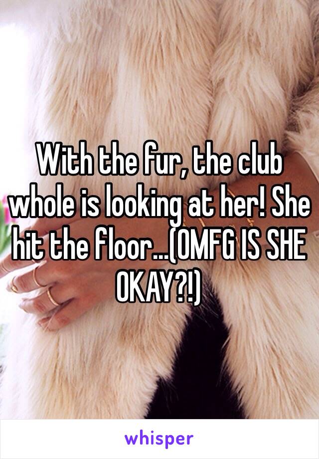 With the fur, the club whole is looking at her! She hit the floor...(OMFG IS SHE OKAY?!)