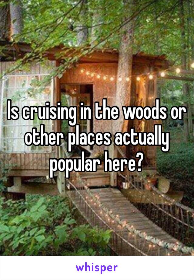 Is cruising in the woods or other places actually popular here?