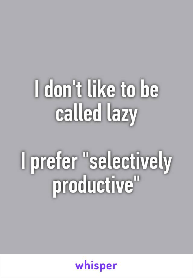 I don't like to be called lazy

I prefer "selectively productive"