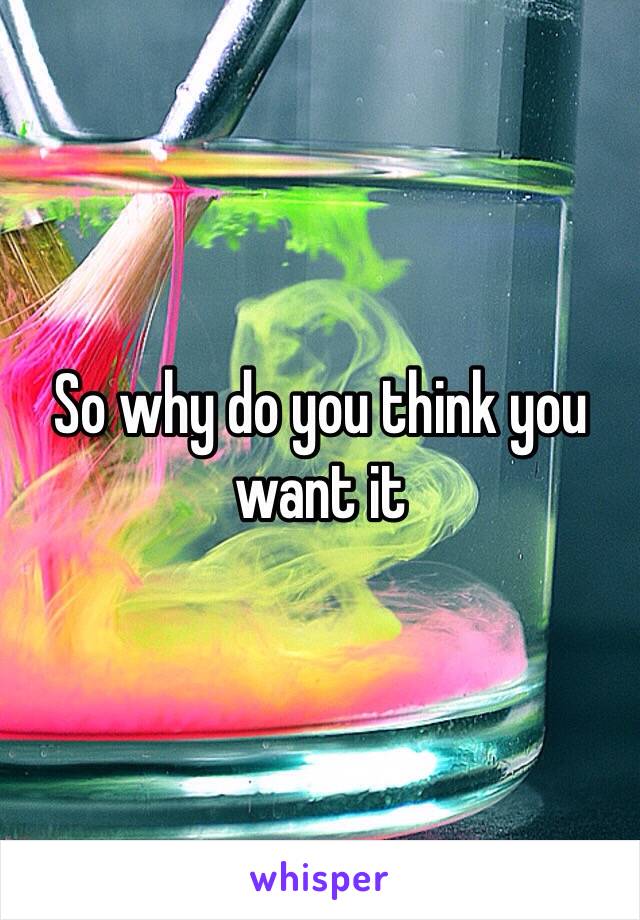 So why do you think you want it 