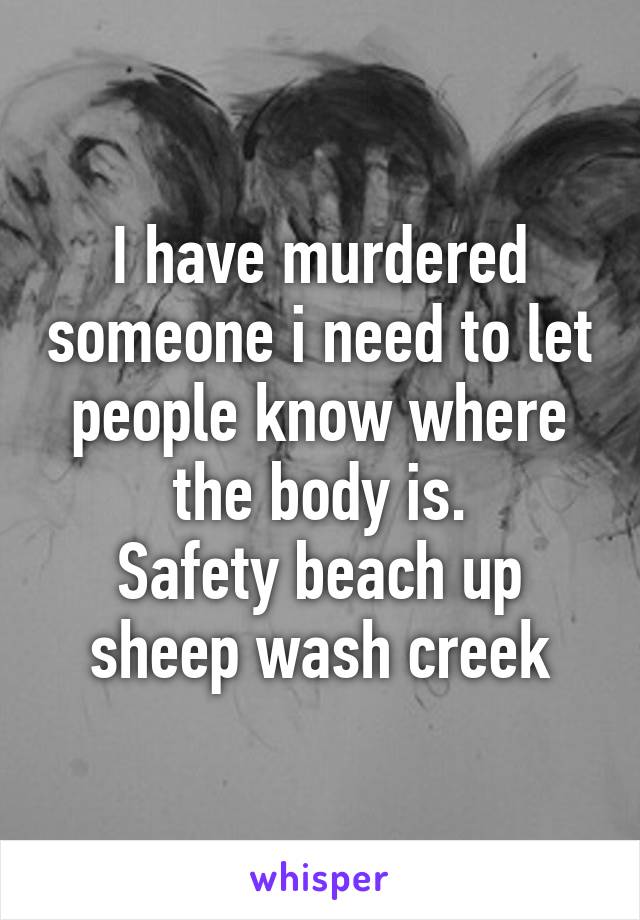 I have murdered someone i need to let people know where the body is.
Safety beach up sheep wash creek