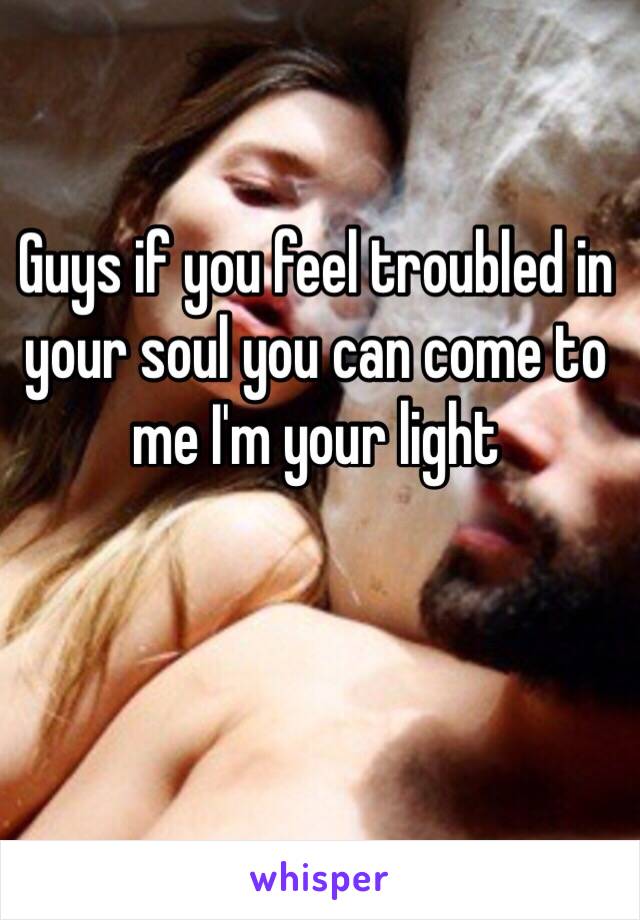 Guys if you feel troubled in your soul you can come to me I'm your light 