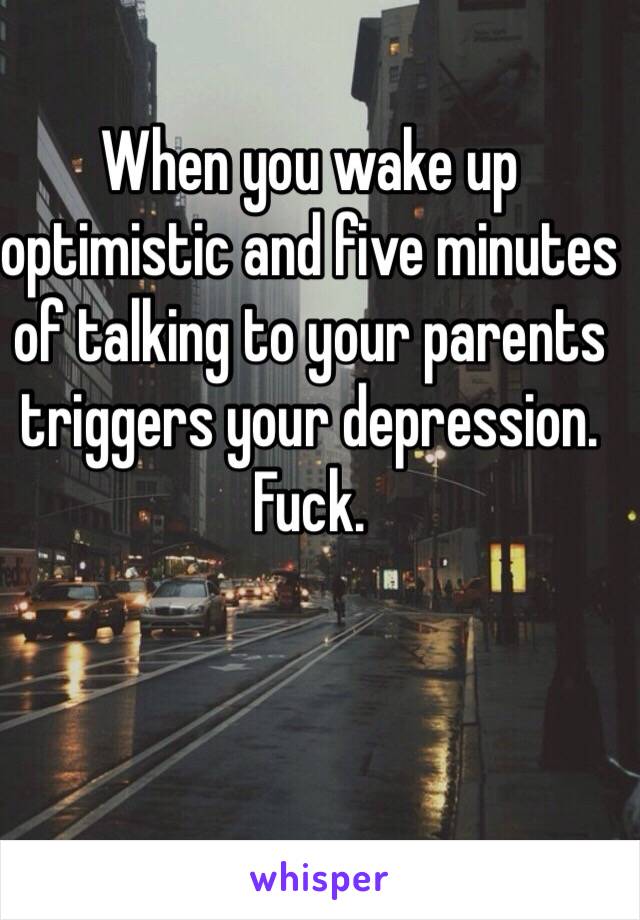 When you wake up optimistic and five minutes of talking to your parents triggers your depression. Fuck. 