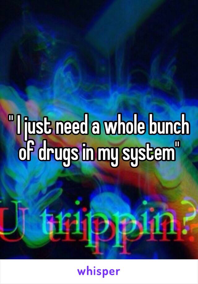 " I just need a whole bunch of drugs in my system"