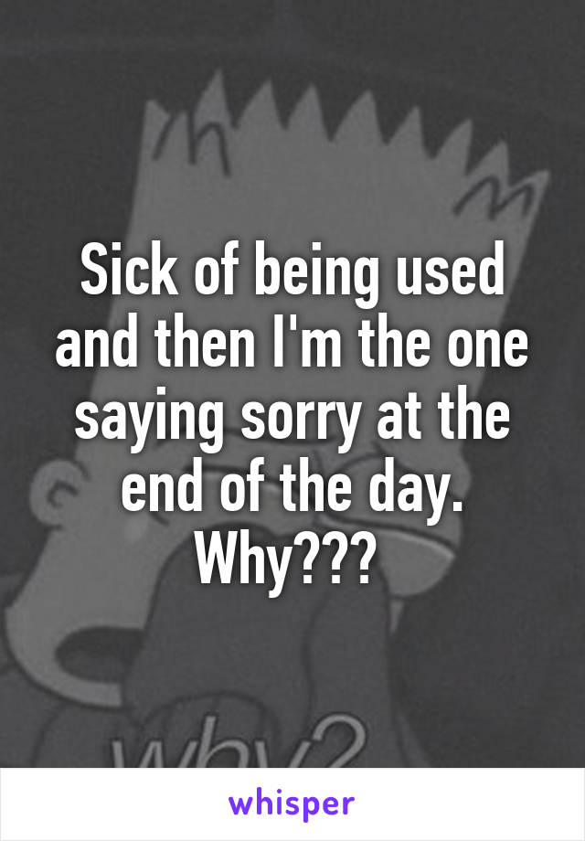 Sick of being used and then I'm the one saying sorry at the end of the day. Why??? 