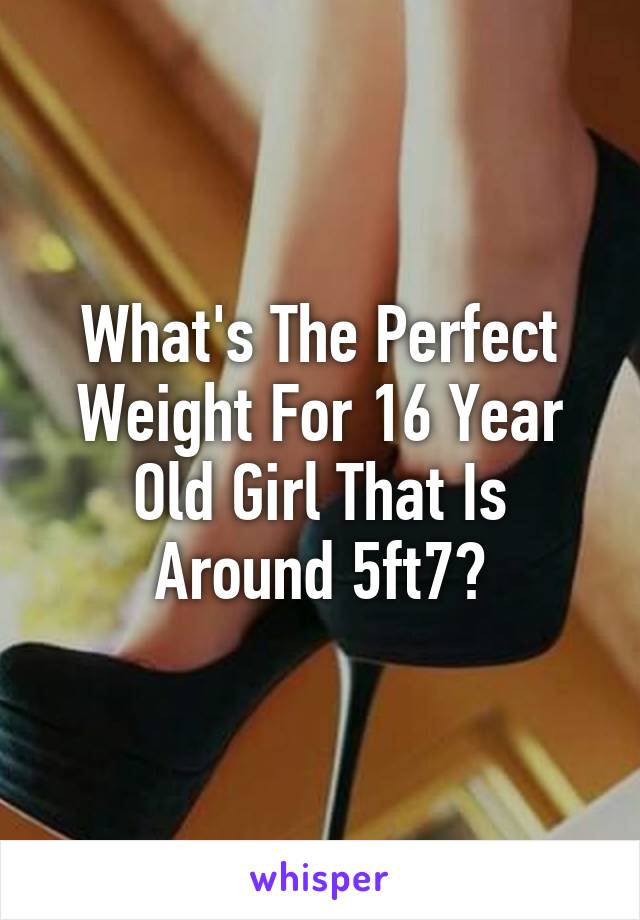 What's The Perfect Weight For 16 Year Old Girl That Is Around 5ft7?