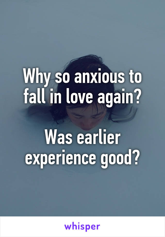 Why so anxious to fall in love again?

Was earlier experience good?