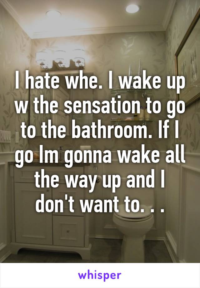 I hate whe. I wake up w the sensation to go to the bathroom. If I go Im gonna wake all the way up and I don't want to. . .