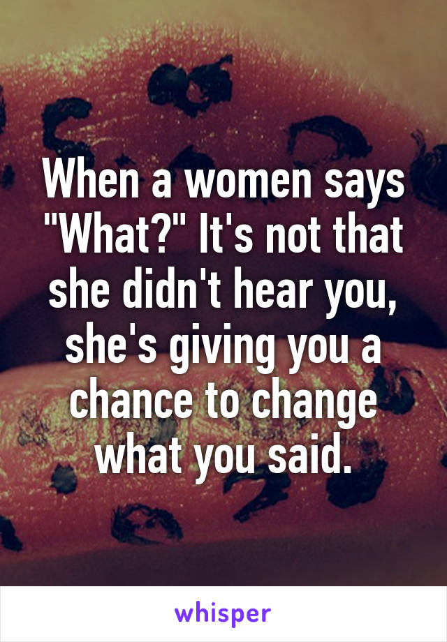 When a women says "What?" It's not that she didn't hear you, she's giving you a chance to change what you said.