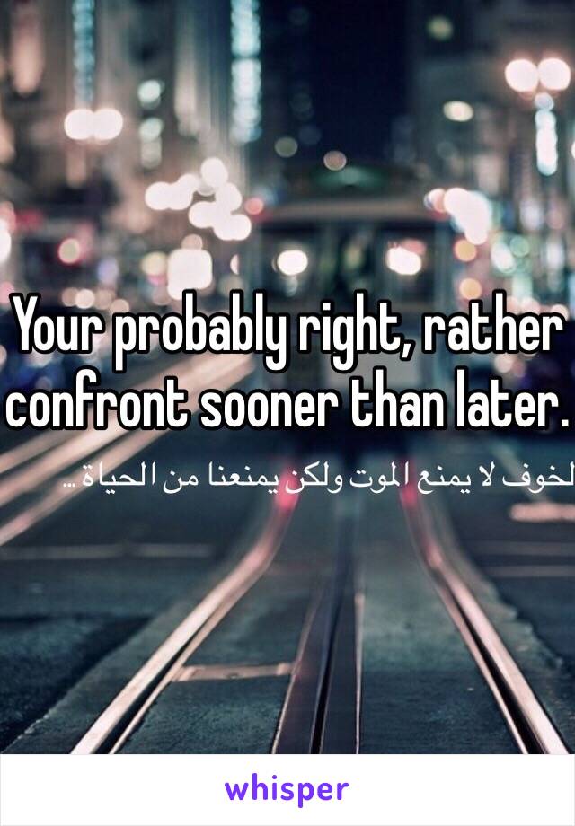 Your probably right, rather confront sooner than later.