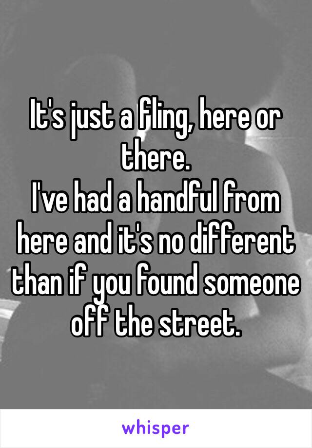 It's just a fling, here or there. 
I've had a handful from here and it's no different than if you found someone off the street. 