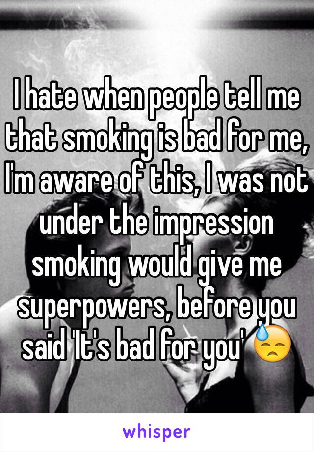 I hate when people tell me that smoking is bad for me, I'm aware of this, I was not under the impression smoking would give me superpowers, before you said 'It's bad for you' 😓