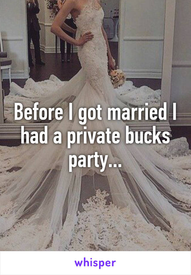 Before I got married I had a private bucks party...