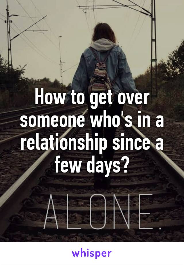 How to get over someone who's in a relationship since a few days?