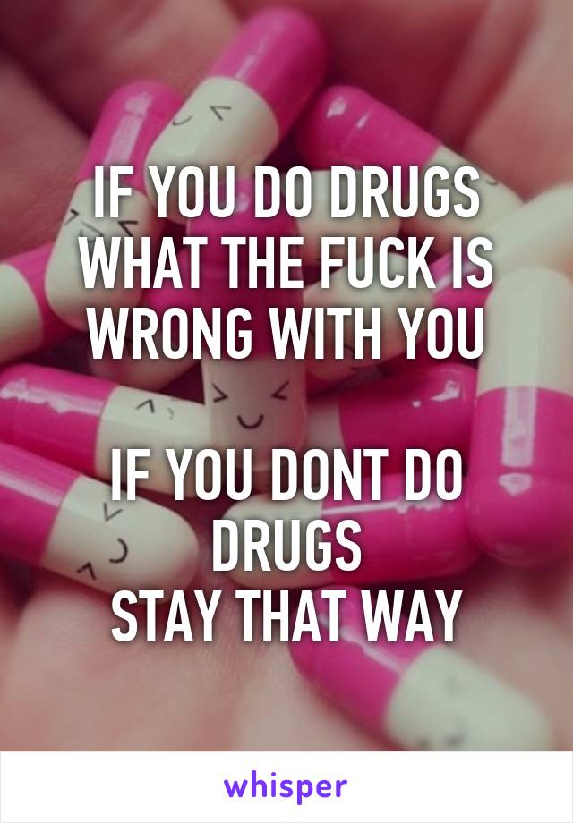 IF YOU DO DRUGS
WHAT THE FUCK IS WRONG WITH YOU

IF YOU DONT DO DRUGS
STAY THAT WAY